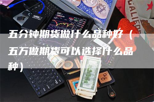 五分钟期货做什么品种好（五万做期货可以选择什么品种）