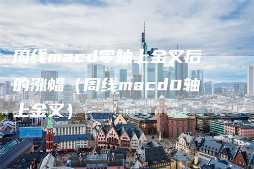 周线macd零轴上金叉后的涨幅（周线macd0轴上金叉）