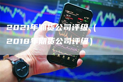 2021年期货公司评级（2018年期货公司评级）