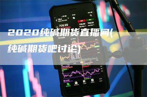 2020纯碱期货直播间(纯碱期货吧讨论)