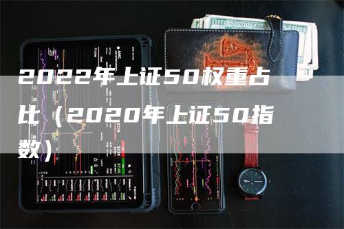 2022年上证50权重占比（2020年上证50指数）