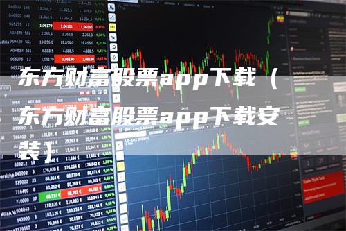 东方财富股票app下载（东方财富股票app下载安装）