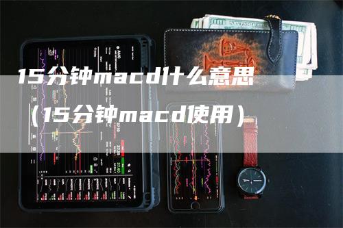 15分钟macd什么意思（15分钟macd使用）