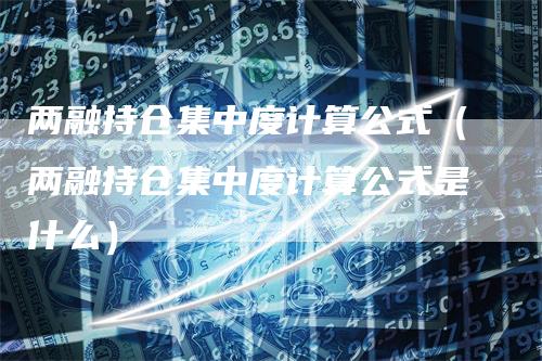 两融持仓集中度计算公式（两融持仓集中度计算公式是什么）