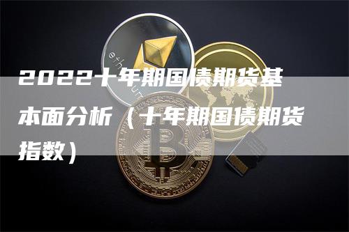 2022十年期国债期货基本面分析（十年期国债期货指数）