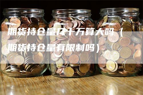 期货持仓量几十万算大吗（期货持仓量有限制吗）