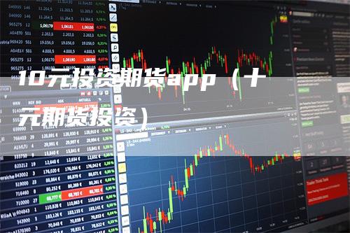 10元投资期货app（十元期货投资）
