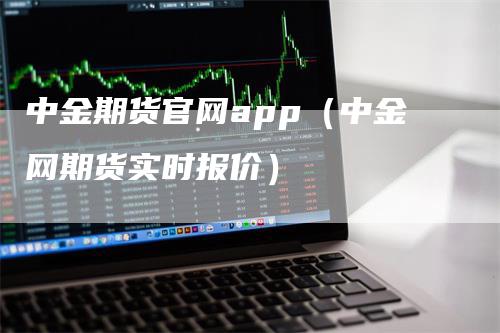 中金期货官网app（中金网期货实时报价）