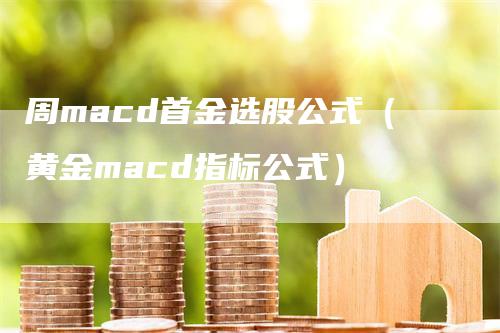 周macd首金选股公式（黄金macd指标公式）