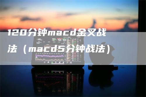 120分钟macd金叉战法（macd5分钟战法）