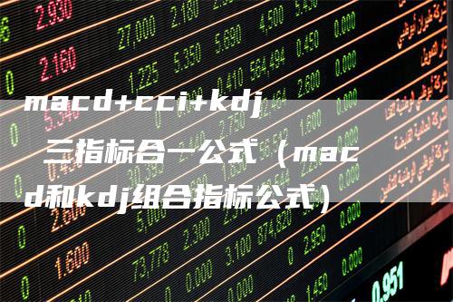 macd+cci+kdj 三指标合一公式（macd和kdj组合指标公式）