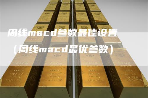 周线macd参数最佳设置（周线macd最优参数）