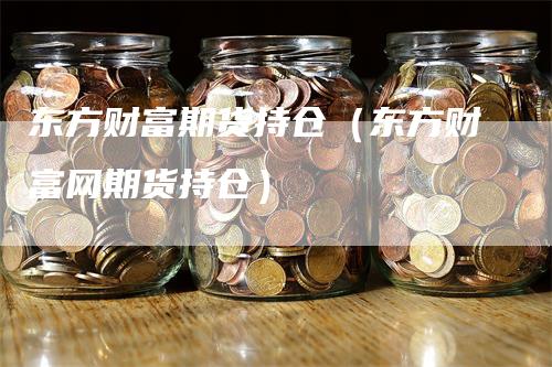 东方财富期货持仓（东方财富网期货持仓）