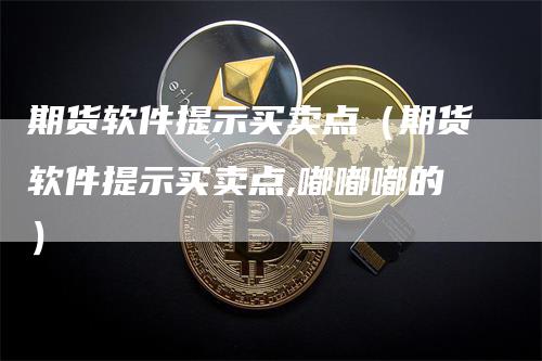 期货软件提示买卖点（期货软件提示买卖点,嘟嘟嘟的）