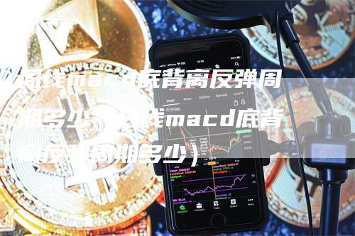 周线macd底背离反弹周期多少（日线macd底背离反弹周期多少）