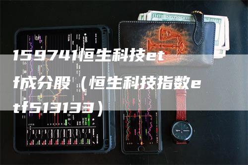 159741恒生科技etf成分股（恒生科技指数etf513133）