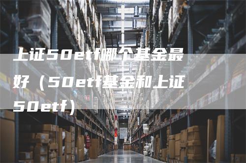 上证50etf哪个基金最好（50etf基金和上证50etf）