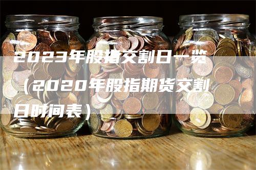 2023年股指交割日一览（2020年股指期货交割日时间表）