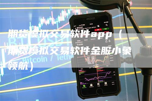 期货模拟交易软件app（期货模拟交易软件金服小象领航）