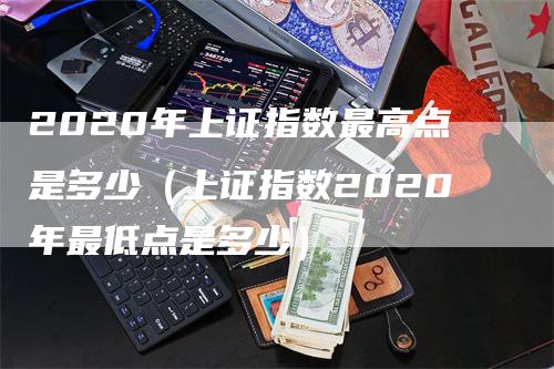 2020年上证指数最高点是多少（上证指数2020年最低点是多少）