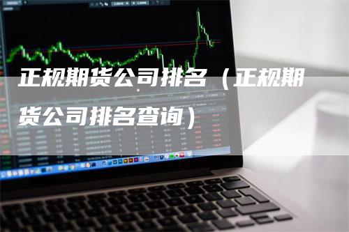 正规期货公司排名（正规期货公司排名查询）