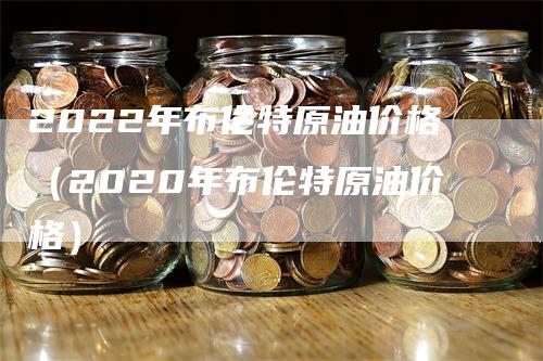 2022年布伦特原油价格（2020年布伦特原油价格）