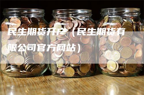 民生期货开户（民生期货有限公司官方网站）