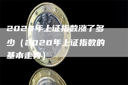 2020年上证指数涨了多少（2020年上证指数的基本走势）