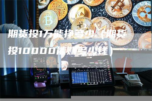 期货投1万能挣多少（期货投10000能赚多少钱）