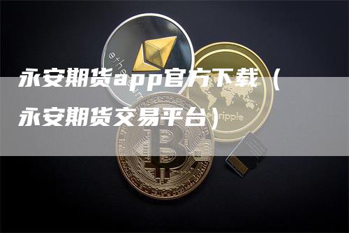 永安期货app官方下载（永安期货交易平台）