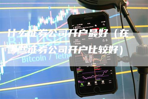 什么证券公司开户最好（在哪些证券公司开户比较好）