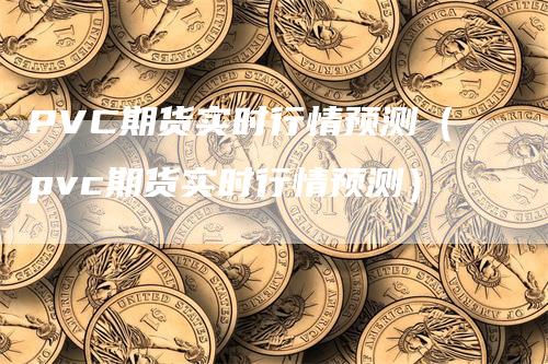 PVC期货实时行情预测（pvc期货实时行情预测）