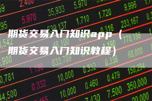 期货交易入门知识app（期货交易入门知识教程）