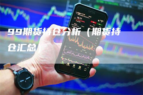 99期货持仓分析（期货持仓汇总）