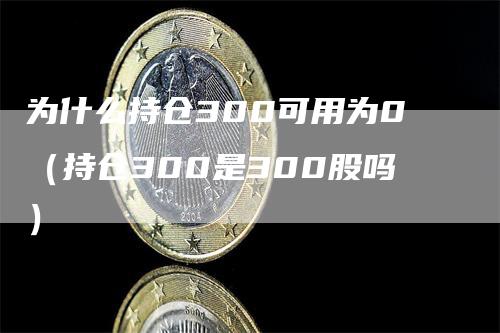 为什么持仓300可用为0（持仓300是300股吗）