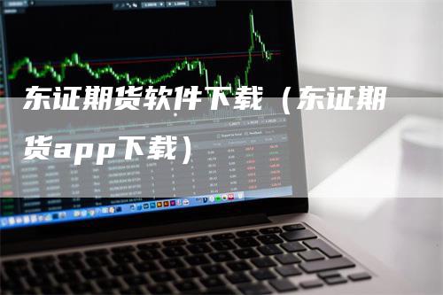 东证期货软件下载（东证期货app下载）