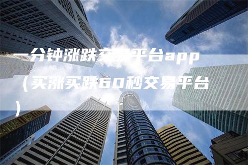 一分钟涨跌交易平台app（买涨买跌60秒交易平台）