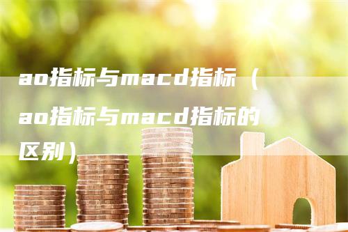 ao指标与macd指标（ao指标与macd指标的区别）