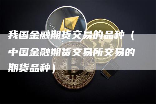 我国金融期货交易的品种（中国金融期货交易所交易的期货品种）