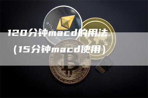 120分钟macd的用法（15分钟macd使用）