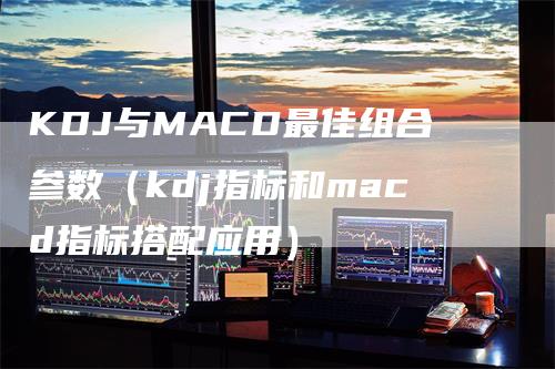 KDJ与MACD最佳组合参数（kdj指标和macd指标搭配应用）