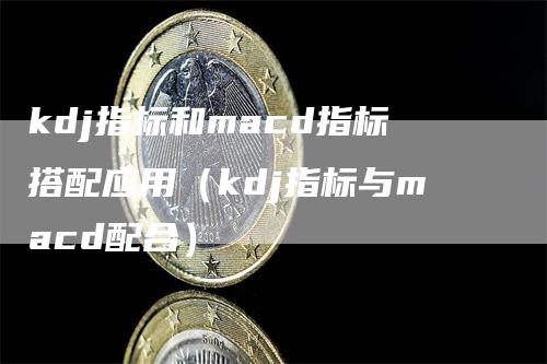 kdj指标和macd指标搭配应用（kdj指标与macd配合）