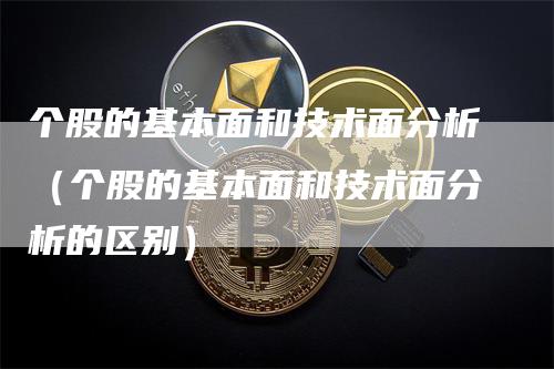 个股的基本面和技术面分析（个股的基本面和技术面分析的区别）