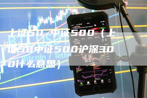 上证50 中证500（上证50中证500沪深300什么意思）