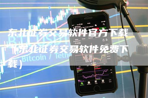 东北证券交易软件官方下载（东北证券交易软件免费下载）