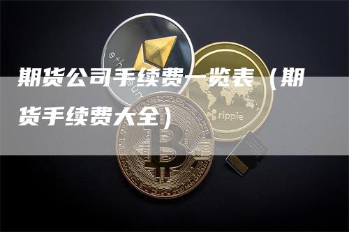 期货公司手续费一览表（期货手续费大全）