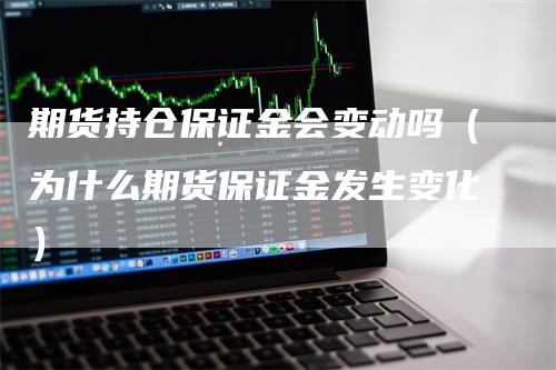 期货持仓保证金会变动吗（为什么期货保证金发生变化）