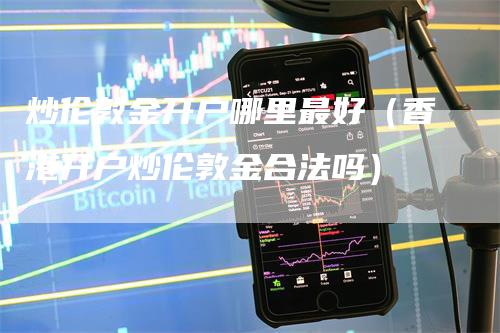 炒伦敦金开户哪里最好（香港开户炒伦敦金合法吗）