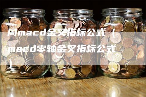 周macd金叉指标公式（macd零轴金叉指标公式）