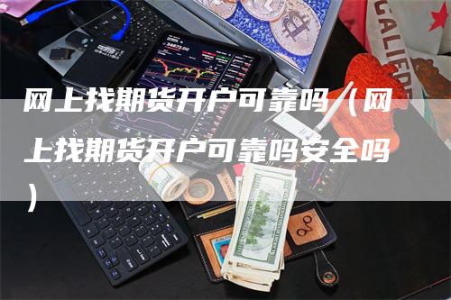 网上找期货开户可靠吗（网上找期货开户可靠吗安全吗）